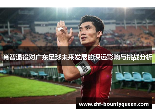 肖智退役对广东足球未来发展的深远影响与挑战分析 肖智退役对广东足球未来发展的深远影响与挑战分析