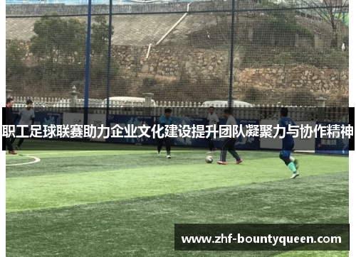 职工足球联赛助力企业文化建设提升团队凝聚力与协作精神 职工足球联赛助力企业文化建设提升团队凝聚力与协作精神