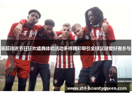 英超球迷节日狂欢盛典体验活动多样精彩吸引全球足球爱好者参与