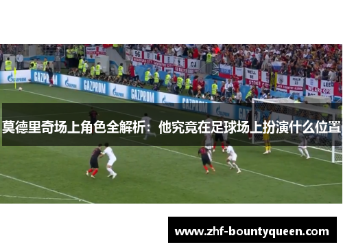 莫德里奇场上角色全解析：他究竟在足球场上扮演什么位置