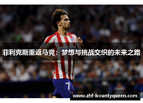 菲利克斯重返马竞:梦想与挑战交织的未来之路 菲利克斯重返马竞:梦想与挑战交织的未来之路