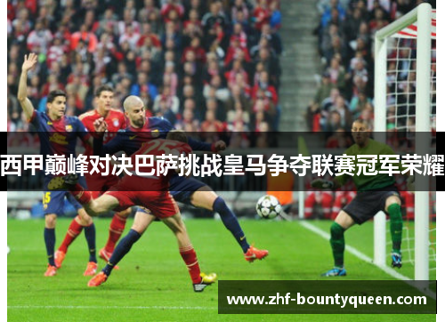 西甲巅峰对决巴萨挑战皇马争夺联赛冠军荣耀