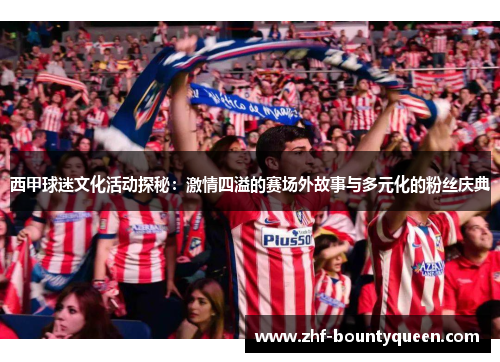 西甲球迷文化活动探秘:激情四溢的赛场外故事与多元化的粉丝庆典 西甲球迷文化活动探秘:激情四溢的赛场外故事与多元化的粉丝庆典