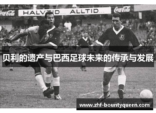 贝利的遗产与巴西足球未来的传承与发展 贝利的遗产与巴西足球未来的传承与发展