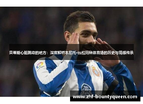 贝蒂斯心脏跳动的地方:深度解析本尼托·比拉玛林体育场的历史与情感传承 贝蒂斯心脏跳动的地方:深度解析本尼托·比拉玛林体育场的历史与情感传承