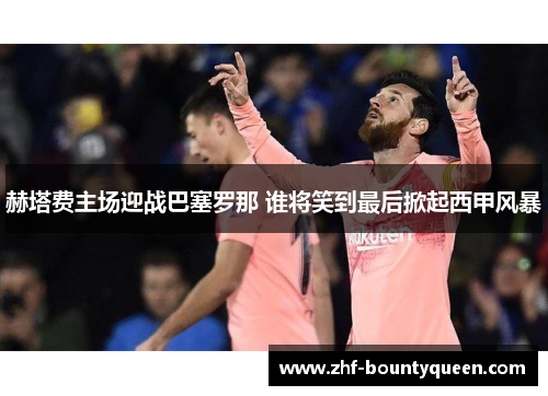 赫塔费主场迎战巴塞罗那 谁将笑到最后掀起西甲风暴 赫塔费主场迎战巴塞罗那 谁将笑到最后掀起西甲风暴