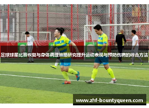 足球球星比赛恢复与身体调理策略研究提升运动表现与预防伤病的综合方法 足球球星比赛恢复与身体调理策略研究提升运动表现与预防伤病的综合方法