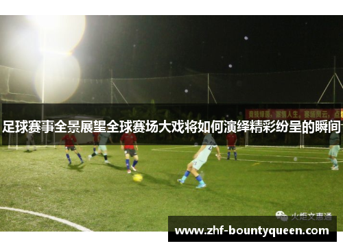 足球赛事全景展望全球赛场大戏将如何演绎精彩纷呈的瞬间 足球赛事全景展望全球赛场大戏将如何演绎精彩纷呈的瞬间
