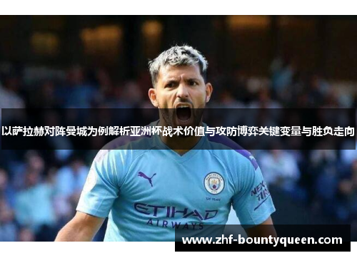 以萨拉赫对阵曼城为例解析亚洲杯战术价值与攻防博弈关键变量与胜负走向 以萨拉赫对阵曼城为例解析亚洲杯战术价值与攻防博弈关键变量与胜负走向