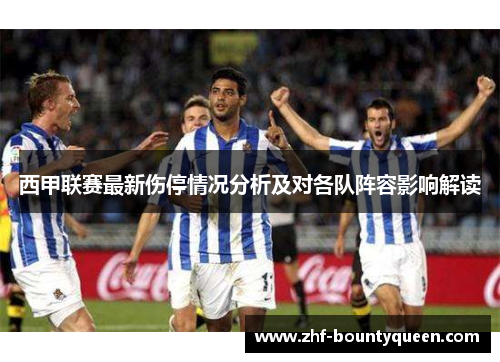 西甲联赛最新伤停情况分析及对各队阵容影响解读 西甲联赛最新伤停情况分析及对各队阵容影响解读