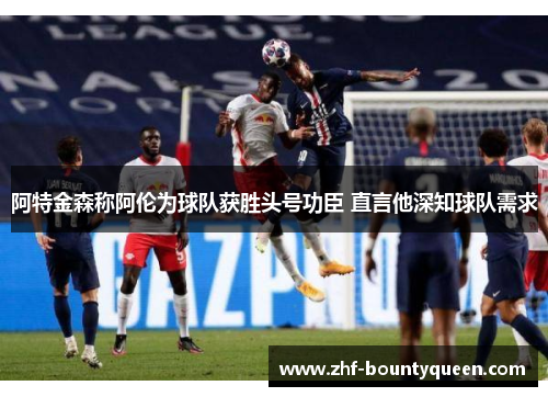 阿特金森称阿伦为球队获胜头号功臣 直言他深知球队需求