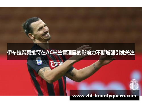 伊布拉希莫维奇在AC米兰管理层的影响力不断增强引发关注