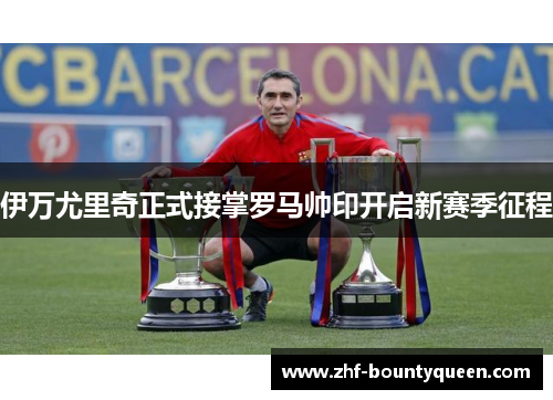 伊万尤里奇正式接掌罗马帅印开启新赛季征程