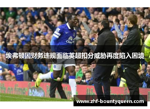 埃弗顿因财务违规面临英超扣分威胁再度陷入困境 埃弗顿因财务违规面临英超扣分威胁再度陷入困境