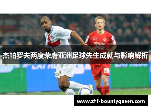杰帕罗夫两度荣膺亚洲足球先生成就与影响解析 杰帕罗夫两度荣膺亚洲足球先生成就与影响解析