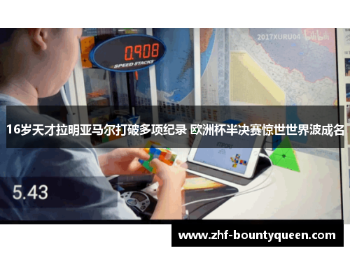 16岁天才拉明亚马尔打破多项纪录 欧洲杯半决赛惊世世界波成名