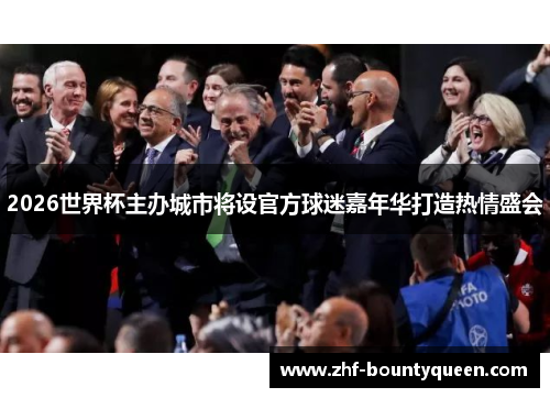 2026世界杯主办城市将设官方球迷嘉年华打造热情盛会