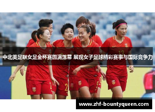 中北美足联女足金杯赛圆满落幕 展现女子足球精彩赛事与国际竞争力 中北美足联女足金杯赛圆满落幕 展现女子足球精彩赛事与国际竞争力