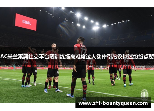 AC米兰莱奥社交平台晒训练场高难度过人动作引热议球迷纷纷点赞 AC米兰莱奥社交平台晒训练场高难度过人动作引热议球迷纷纷点赞
