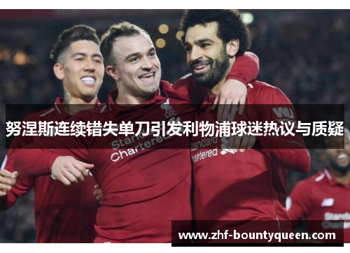 努涅斯连续错失单刀引发利物浦球迷热议与质疑 努涅斯连续错失单刀引发利物浦球迷热议与质疑