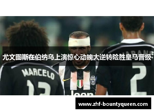 尤文图斯在伯纳乌上演惊心动魄大逆转险胜皇马晋级