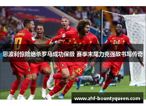 恩波利惊险绝杀罗马成功保级 赛季末尾力克强敌书写传奇