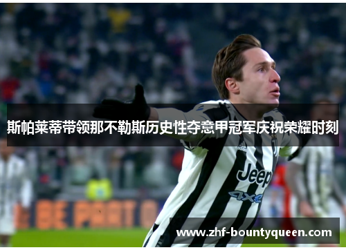斯帕莱蒂带领那不勒斯历史性夺意甲冠军庆祝荣耀时刻