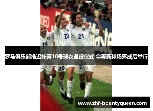 罗马俱乐部推迟托蒂10号球衣退役仪式 将等新球场落成后举行