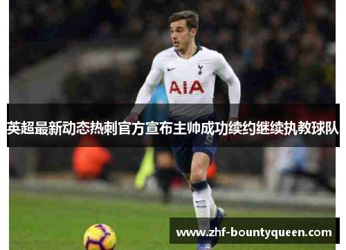 英超最新动态热刺官方宣布主帅成功续约继续执教球队