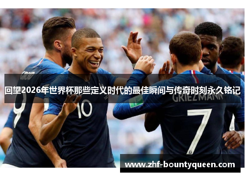 回望2026年世界杯那些定义时代的最佳瞬间与传奇时刻永久铭记 回望2026年世界杯那些定义时代的最佳瞬间与传奇时刻永久铭记