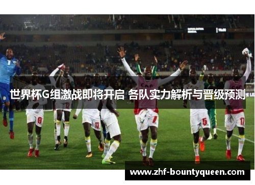 世界杯G组激战即将开启 各队实力解析与晋级预测 世界杯G组激战即将开启 各队实力解析与晋级预测