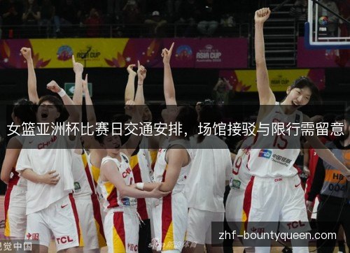 女篮亚洲杯比赛日交通安排,场馆接驳与限行需留意 女篮亚洲杯比赛日交通安排,场馆接驳与限行需留意