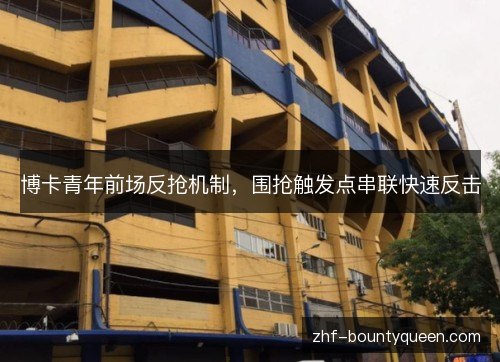 博卡青年前场反抢机制,围抢触发点串联快速反击 博卡青年前场反抢机制,围抢触发点串联快速反击