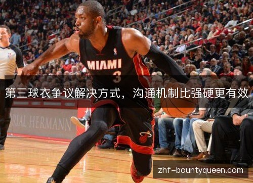 第三球衣争议解决方式,沟通机制比强硬更有效 第三球衣争议解决方式,沟通机制比强硬更有效