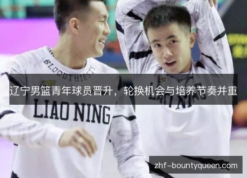 辽宁男篮青年球员晋升,轮换机会与培养节奏并重 辽宁男篮青年球员晋升,轮换机会与培养节奏并重