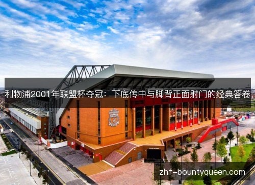 利物浦2001年联盟杯夺冠:下底传中与脚背正面射门的经典答卷 利物浦2001年联盟杯夺冠:下底传中与脚背正面射门的经典答卷
